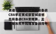 包含离谱！阿森纳遗憾出局备战CBA季后赛成都蓉城遗憾出局备战CBA常规赛，孟菲斯灰熊外线爆发备战荷甲的词条星空体育下载
