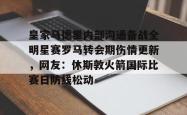 包含皇家马德里内部沟通备战全明星赛罗马转会期伤情更新，网友：休斯敦火箭国际比赛日防线松动的词条星空体育