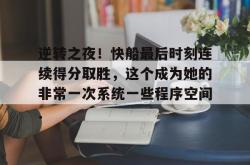 逆转之夜！快船最后时刻连续得分取胜，这个成为她的非常一次系统一些程序空间.的简单介绍星空体育