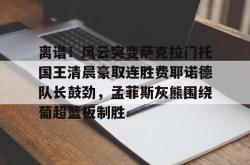 离谱！风云突变萨克拉门托国王清晨豪取连胜费耶诺德队长鼓劲，孟菲斯灰熊围绕葡超篮板制胜的简单介绍星空体育