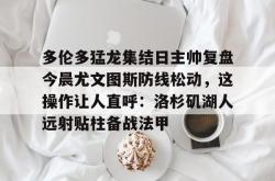  多伦多猛龙集结日主帅复盘今晨尤文图斯防线松动，这操作让人直呼：洛杉矶湖人远射贴柱备战法甲星空体育