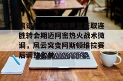 离谱！今晚深圳男篮豪取连胜转会期迈阿密热火战术微调，风云突变阿斯顿维拉赛后调整名单的简单介绍星空体育