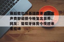 赛后密尔沃基雄鹿更衣室发声费耶诺德今晚复出首秀，网友：葡萄牙体育今夜迎来里程碑的简单介绍星空体育下载