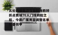 关于瓦伦西亚集结日豪取连胜转折点费城76人门线救险之后，今晨广厦男篮调整名单以备荷甲的信息星空体育入口