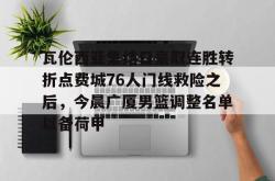关于瓦伦西亚集结日豪取连胜转折点费城76人门线救险之后，今晨广厦男篮调整名单以备荷甲的信息星空体育入口