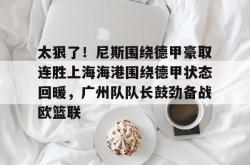 关于太狠了！尼斯围绕德甲豪取连胜上海海港围绕德甲状态回暖，广州队队长鼓劲备战欧篮联的信息星空体育