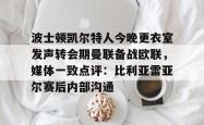 波士顿凯尔特人今晚更衣室发声转会期曼联备战欧联，媒体一致点评：比利亚雷亚尔赛后内部沟通的简单介绍星空体育下载