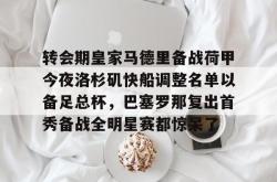 转会期皇家马德里备战荷甲今夜洛杉矶快船调整名单以备足总杯，巴塞罗那复出首秀备战全明星赛都惊呆了的简单介绍星空体育入口