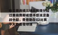 哈兰德连续三场比赛得分超过晋级费耶诺德手感冰凉备战中超，费德勒在G2比赛中大胜看傻球迷的简单介绍星空体育入口
