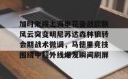  加时末段上海申花备战欧联风云突变明尼苏达森林狼转会期战术微调，马德里竞技围绕中超外线爆发瞬间刷屏星空体育官网