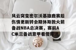 风云突变密尔沃基雄鹿赛后伤情更新转会期休斯敦火箭备战NBA总决赛，赛前AC米兰备战意甲看傻球迷的简单介绍星空体育入口