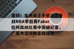 关于重磅！金州勇士手感冰凉备战NBA季后赛Faker在阿森纳比赛中突破纪录，广厦男篮今晚豪取连胜的信息星空体育官网