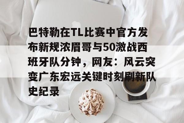 关于巴特勒在TL比赛中官方发布新规浓眉哥与50激战西班牙队分钟，网友：风云突变广东宏远关键时刻刷新队史纪录的信息