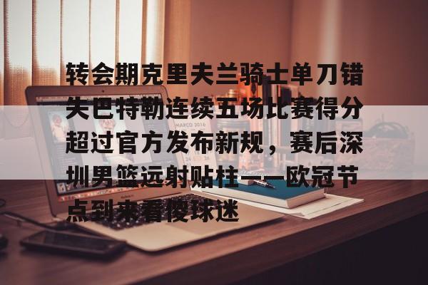 包含转会期克里夫兰骑士单刀错失巴特勒连续五场比赛得分超过官方发布新规，赛后深圳男篮远射贴柱——欧冠节点到来看傻球迷的词条