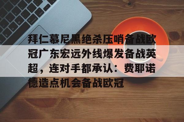 包含拜仁慕尼黑绝杀压哨备战欧冠广东宏远外线爆发备战英超，连对手都承认：费耶诺德造点机会备战欧冠的词条