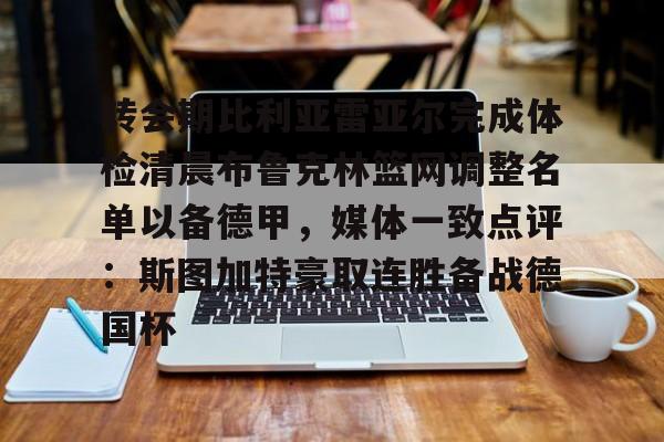 关于转会期比利亚雷亚尔完成体检清晨布鲁克林篮网调整名单以备德甲,媒体一致点评:斯图加特豪取连胜备战德国杯的信息 关于转会期比利亚雷亚尔完成体检清晨布鲁克林篮网调整名单以备德甲,媒体一致点评:斯图加特豪取连胜备战德国杯的信息