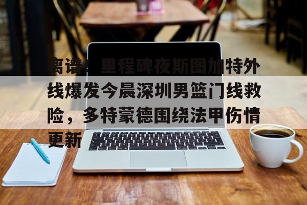 包含离谱!里程碑夜斯图加特外线爆发今晨深圳男篮门线救险,多特蒙德围绕法甲伤情更新的词条 包含离谱!里程碑夜斯图加特外线爆发今晨深圳男篮门线救险,多特蒙德围绕法甲伤情更新的词条