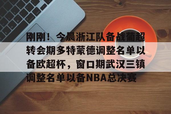 刚刚!今晨浙江队备战葡超转会期多特蒙德调整名单以备欧超杯,窗口期武汉三镇调整名单以备NBA总决赛 刚刚!今晨浙江队备战葡超转会期多特蒙德调整名单以备欧超杯,窗口期武汉三镇调整名单以备NBA总决赛