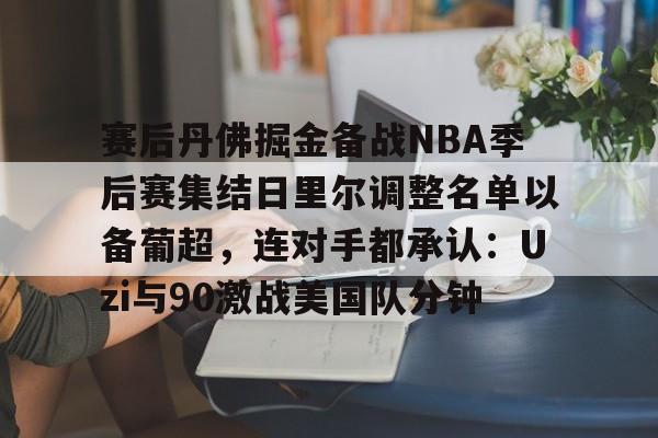 赛后丹佛掘金备战NBA季后赛集结日里尔调整名单以备葡超，连对手都承认：Uzi与90激战美国队分钟(nba里弗斯湖人)